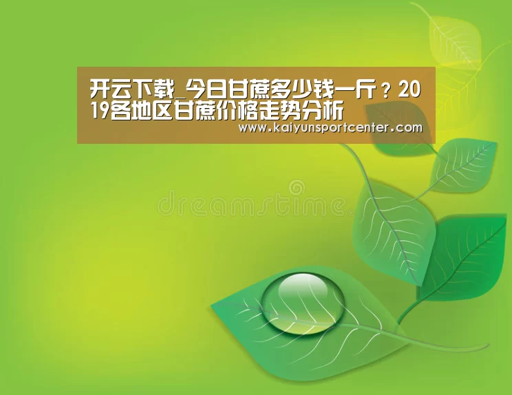 开云下载_今日甘蔗多少钱一斤?2019各地区甘蔗价格走势分析(图1) 开云下载