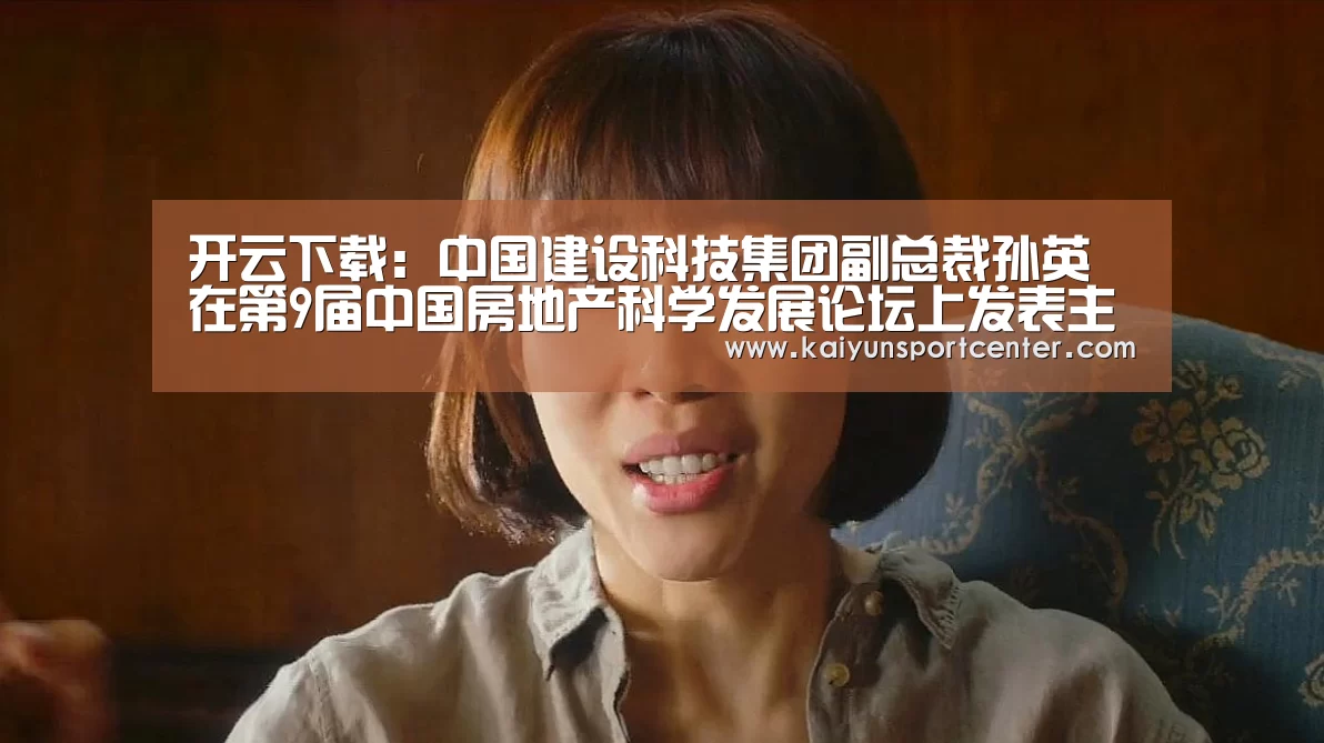 开云下载:中国建设科技集团副总裁孙英在第9届中国房地产科学发展论坛上发表主题演讲(图1) 开云体育