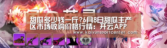 甜瓜多少钱一斤?6月8日甜瓜主产区市场收购价格行情:开云APP(图1) 开云体育